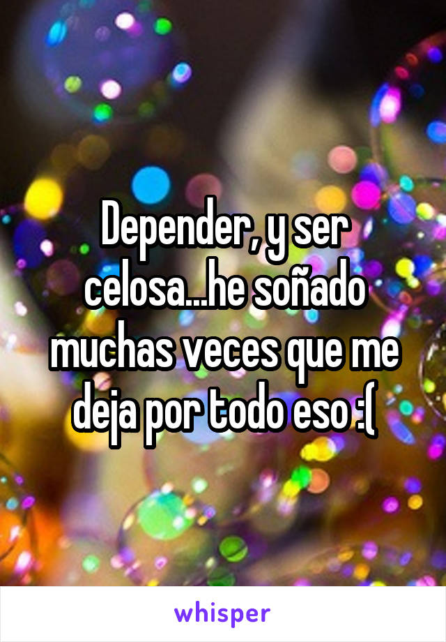 Depender, y ser celosa...he soñado muchas veces que me deja por todo eso :(