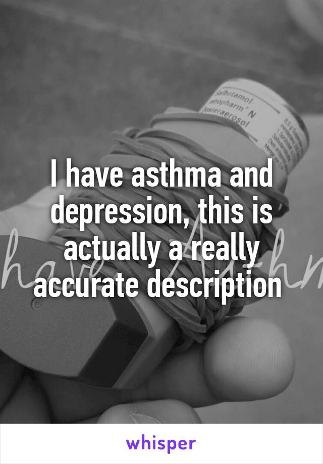 I have asthma and depression, this is actually a really accurate description 