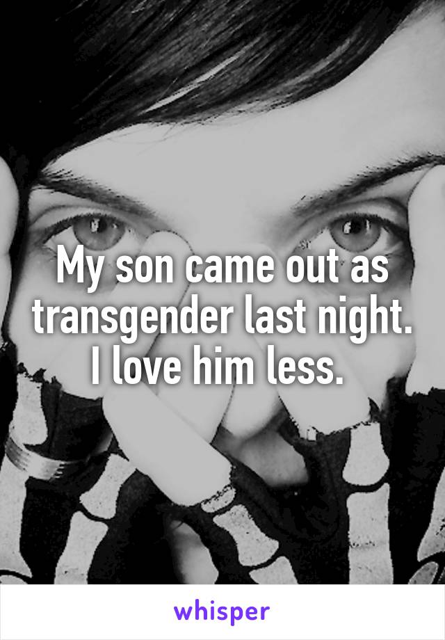 My son came out as transgender last night. I love him less. 