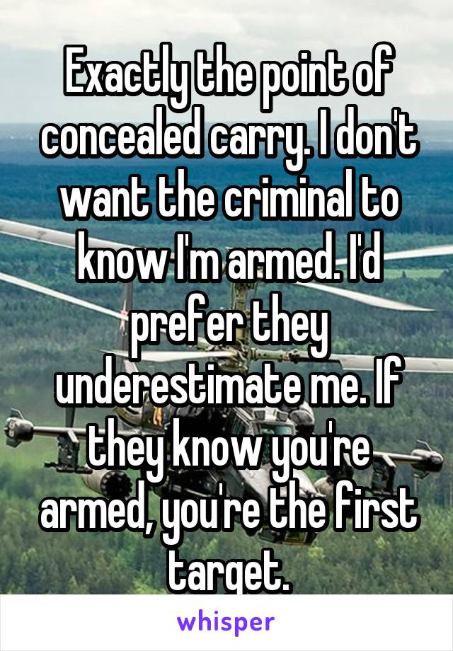 Exactly the point of concealed carry. I don't want the criminal to know I'm armed. I'd prefer they underestimate me. If they know you're armed, you're the first target.