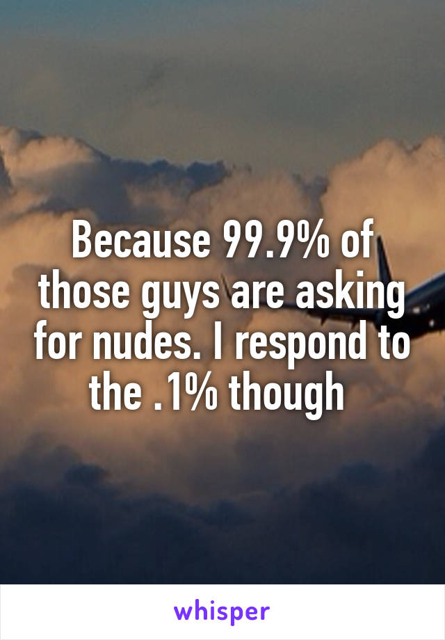 Because 99.9% of those guys are asking for nudes. I respond to the .1% though 