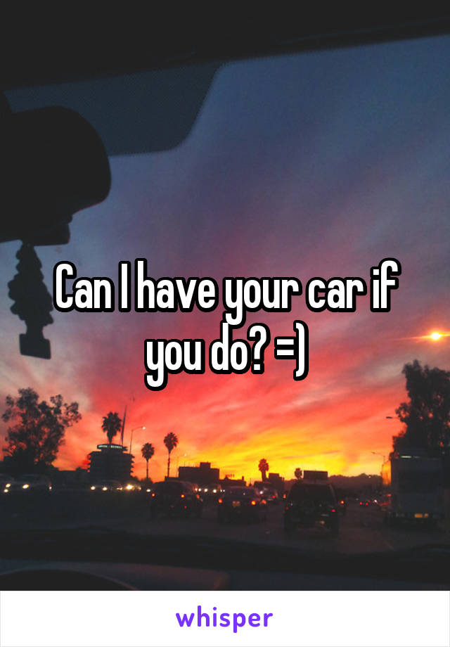 Can I have your car if you do? =)