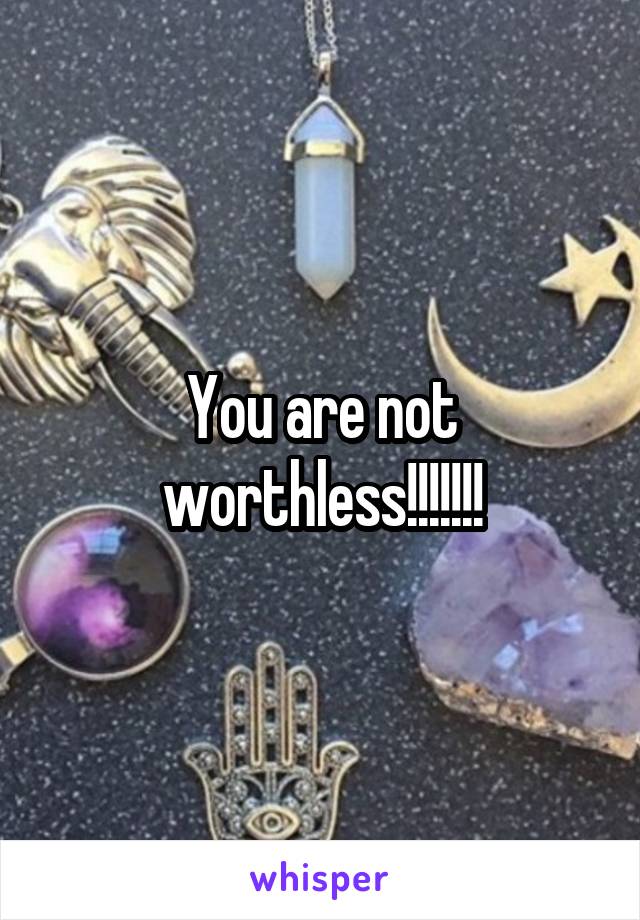 You are not worthless!!!!!!!