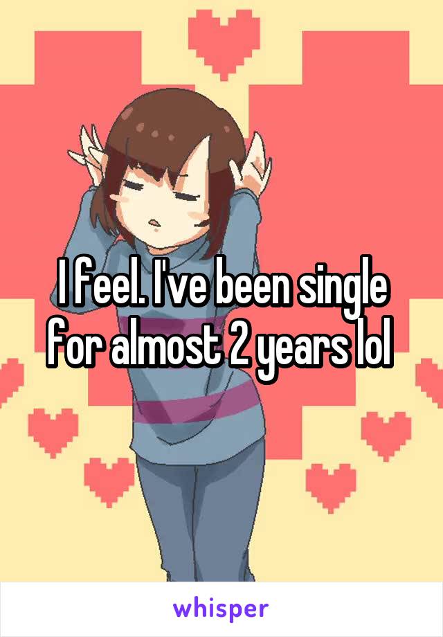 I feel. I've been single for almost 2 years lol 