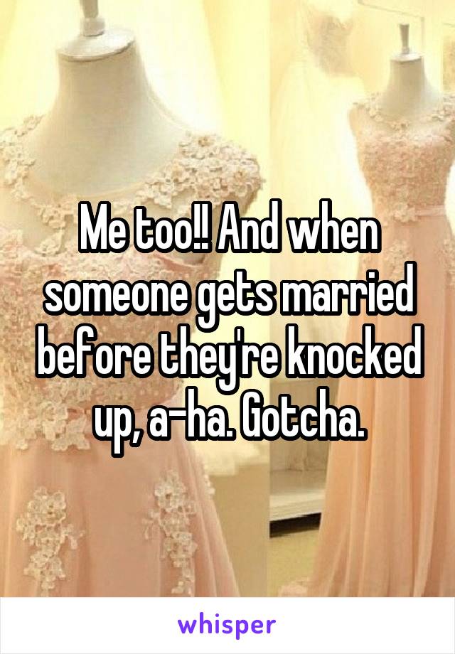 Me too!! And when someone gets married before they're knocked up, a-ha. Gotcha.