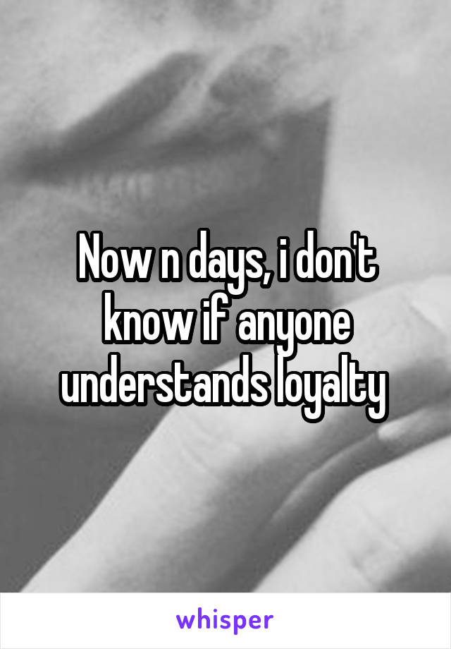 Now n days, i don't know if anyone understands loyalty 