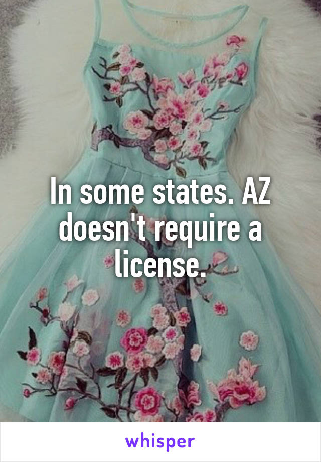 In some states. AZ doesn't require a license.