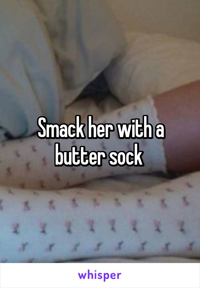 Smack her with a butter sock 