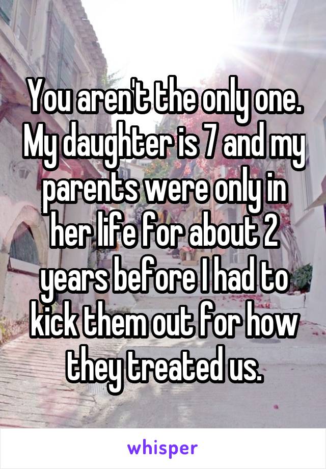 You aren't the only one. My daughter is 7 and my parents were only in her life for about 2 years before I had to kick them out for how they treated us.