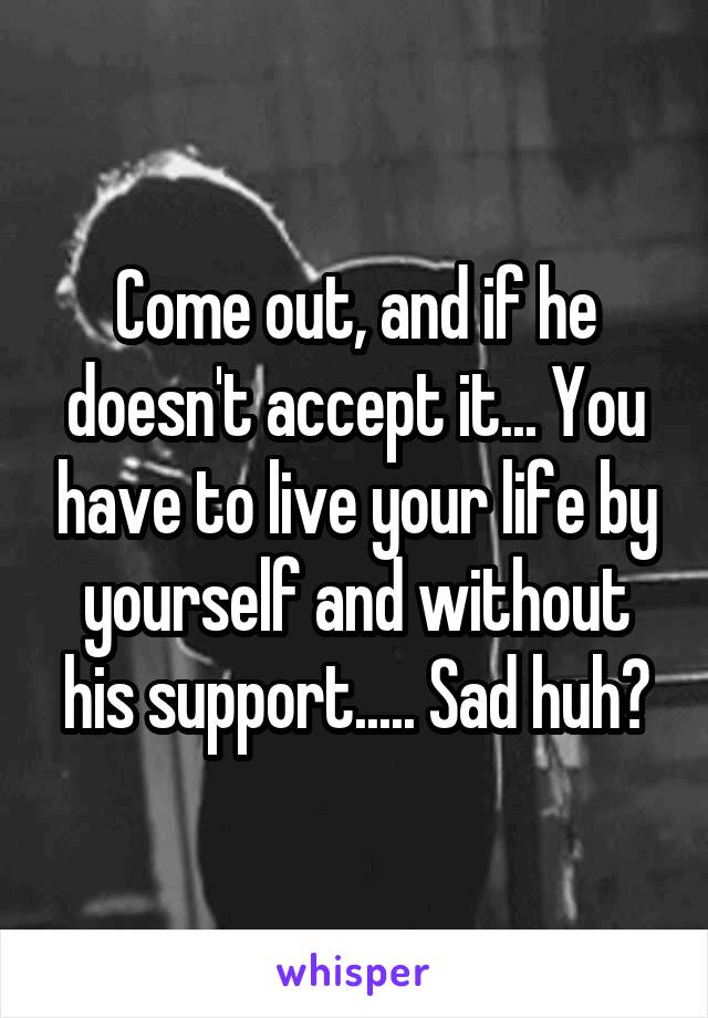 Come out, and if he doesn't accept it... You have to live your life by yourself and without his support..... Sad huh?