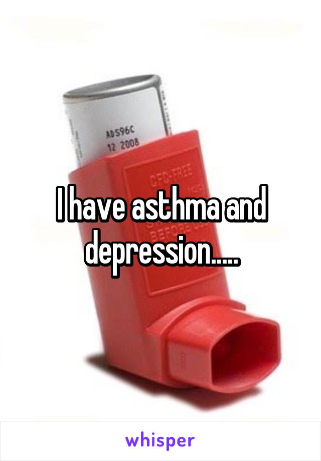 I have asthma and depression.....