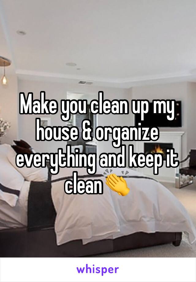 Make you clean up my house & organize everything and keep it clean👏