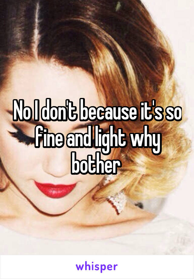 No I don't because it's so fine and light why bother 