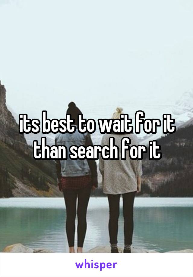 its best to wait for it than search for it