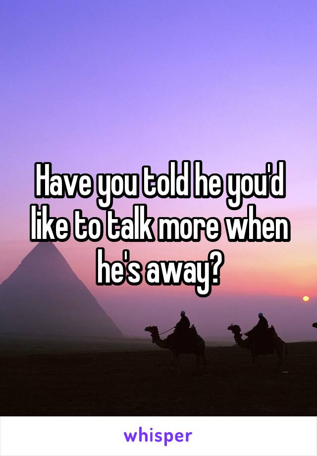 Have you told he you'd like to talk more when he's away?