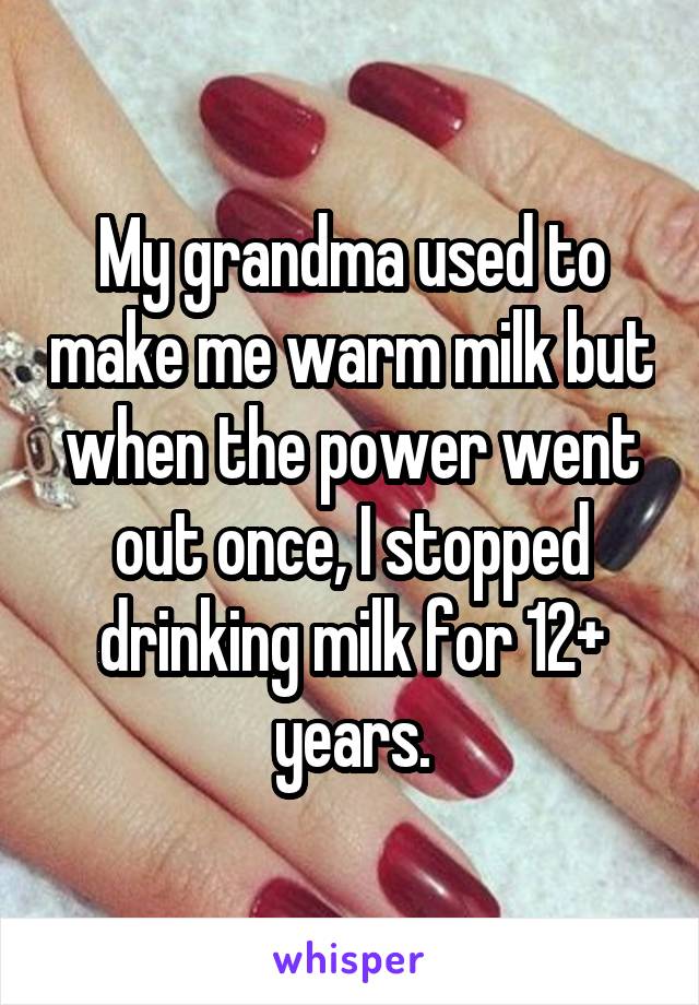 My grandma used to make me warm milk but when the power went out once, I stopped drinking milk for 12+ years.