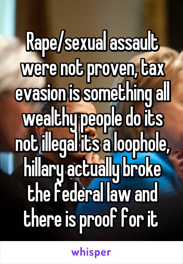 Rape/sexual assault were not proven, tax evasion is something all wealthy people do its not illegal its a loophole, hillary actually broke the federal law and there is proof for it 