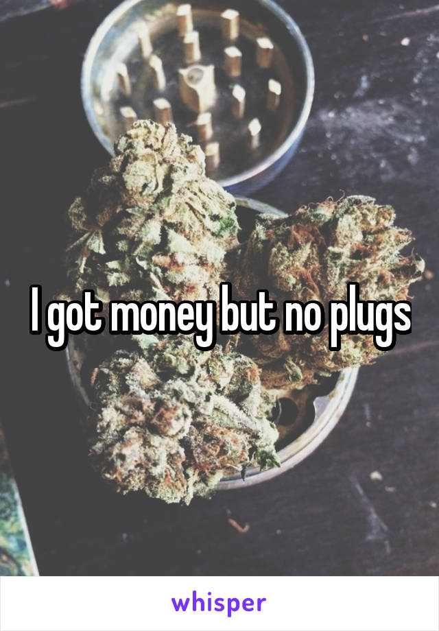 I got money but no plugs