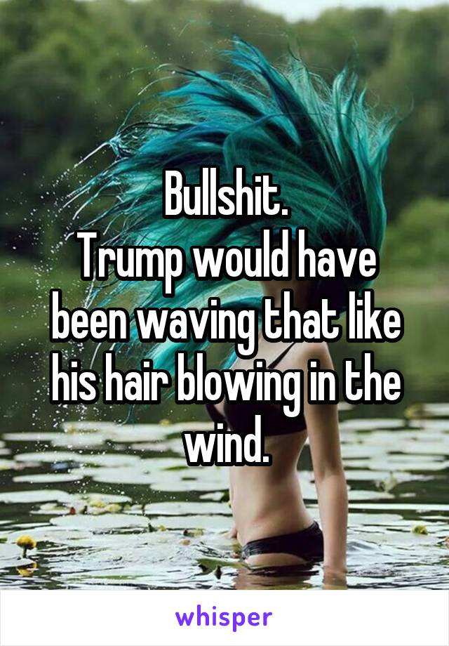 Bullshit.
Trump would have been waving that like his hair blowing in the wind.