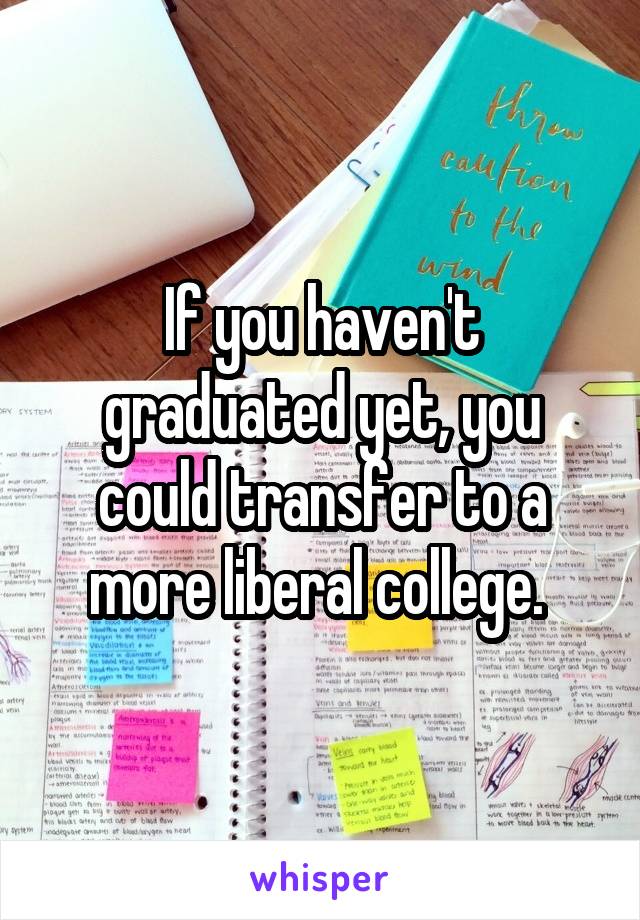 If you haven't graduated yet, you could transfer to a more liberal college. 