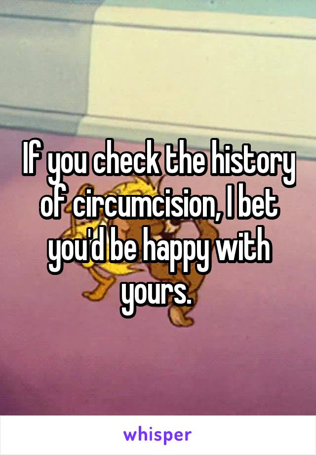 If you check the history of circumcision, I bet you'd be happy with yours. 