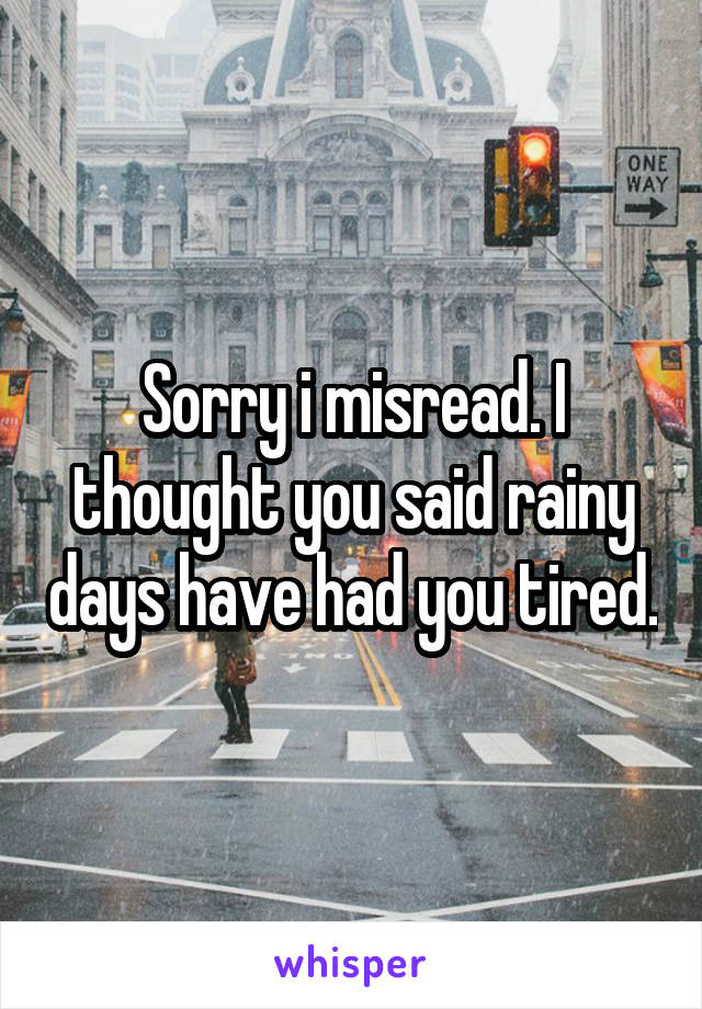 Sorry i misread. I thought you said rainy days have had you tired.