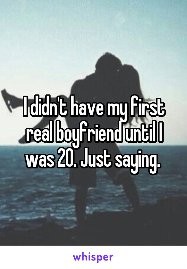 I didn't have my first real boyfriend until I was 20. Just saying. 