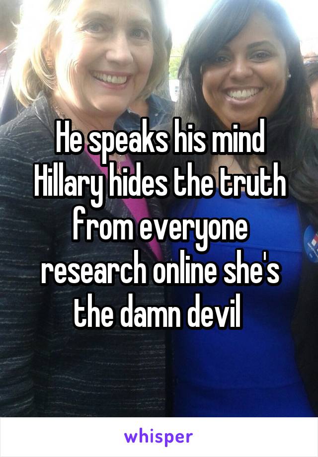 He speaks his mind Hillary hides the truth from everyone research online she's the damn devil 