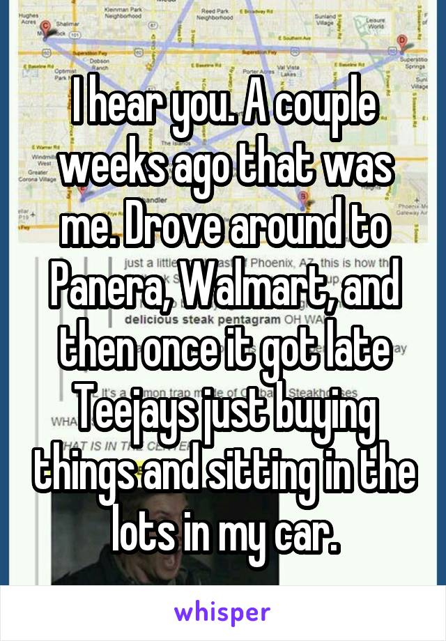 I hear you. A couple weeks ago that was me. Drove around to Panera, Walmart, and then once it got late Teejays just buying things and sitting in the lots in my car.