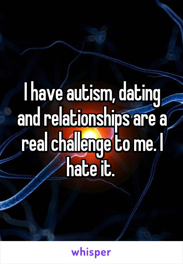 I have autism, dating and relationships are a real challenge to me. I hate it. 