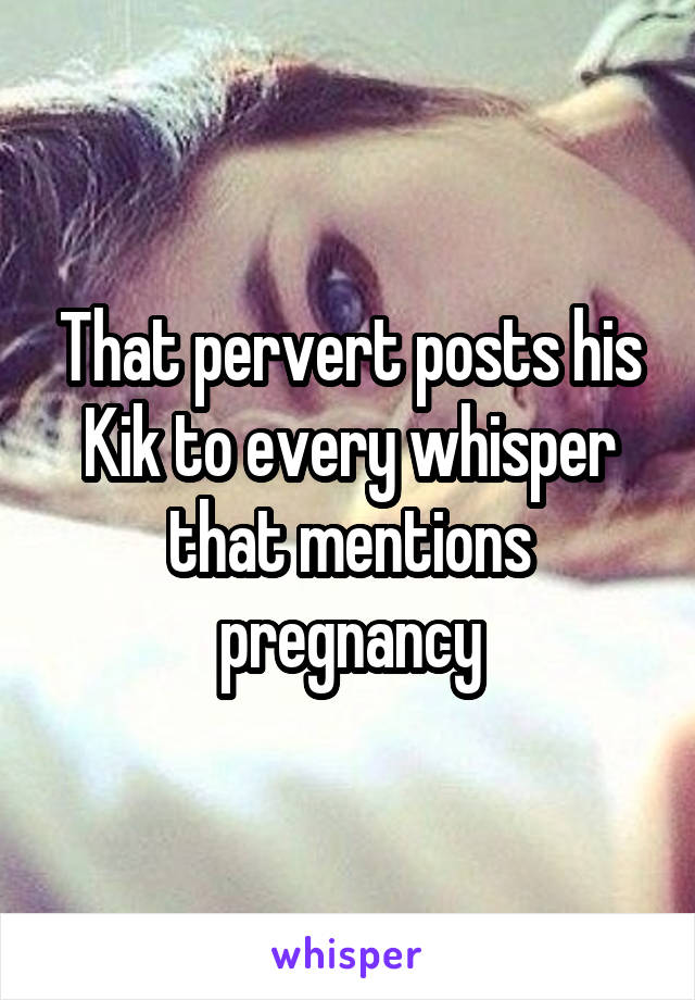 That pervert posts his Kik to every whisper that mentions pregnancy