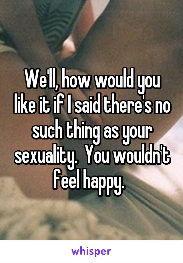 We'll, how would you like it if I said there's no such thing as your sexuality.  You wouldn't feel happy.  