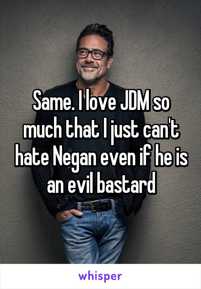 Same. I love JDM so much that I just can't hate Negan even if he is an evil bastard