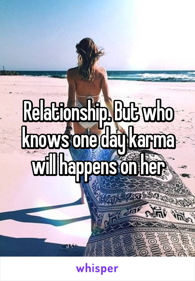 Relationship. But who knows one day karma will happens on her