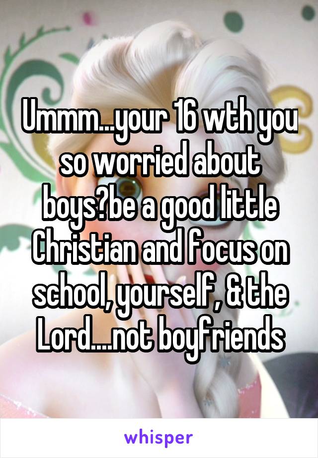 Ummm...your 16 wth you so worried about boys?be a good little Christian and focus on school, yourself, & the Lord....not boyfriends