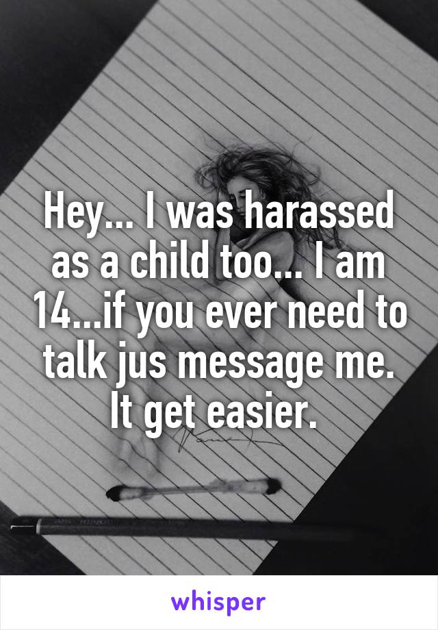 Hey... I was harassed as a child too... I am 14...if you ever need to talk jus message me. It get easier. 