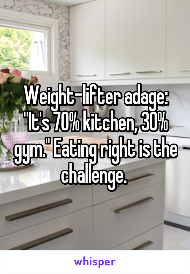 Weight-lifter adage: "It's 70% kitchen, 30% gym." Eating right is the challenge. 