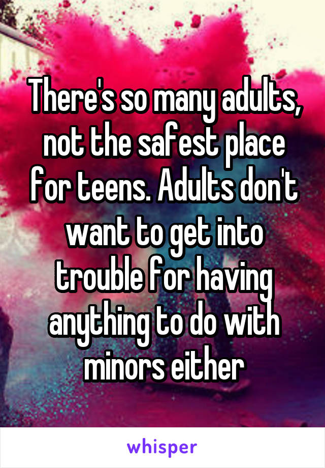 There's so many adults, not the safest place for teens. Adults don't want to get into trouble for having anything to do with minors either