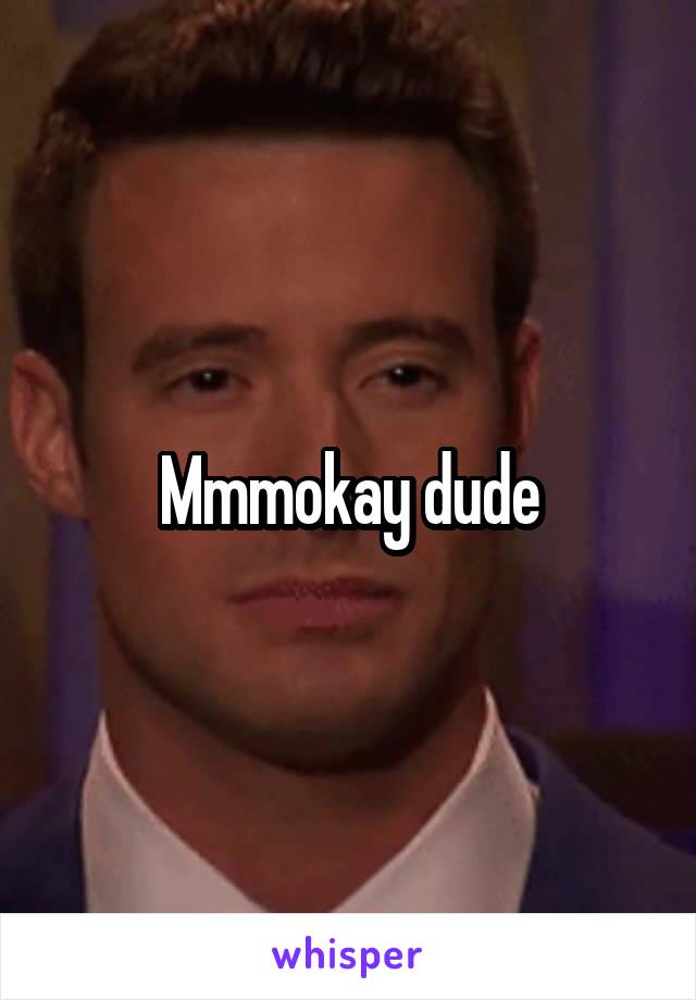Mmmokay dude