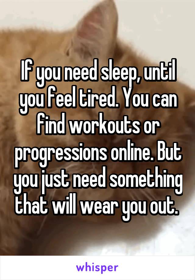 If you need sleep, until you feel tired. You can find workouts or progressions online. But you just need something that will wear you out. 