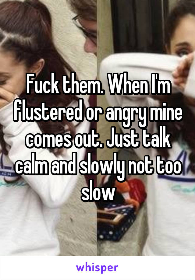 Fuck them. When I'm flustered or angry mine comes out. Just talk calm and slowly not too slow