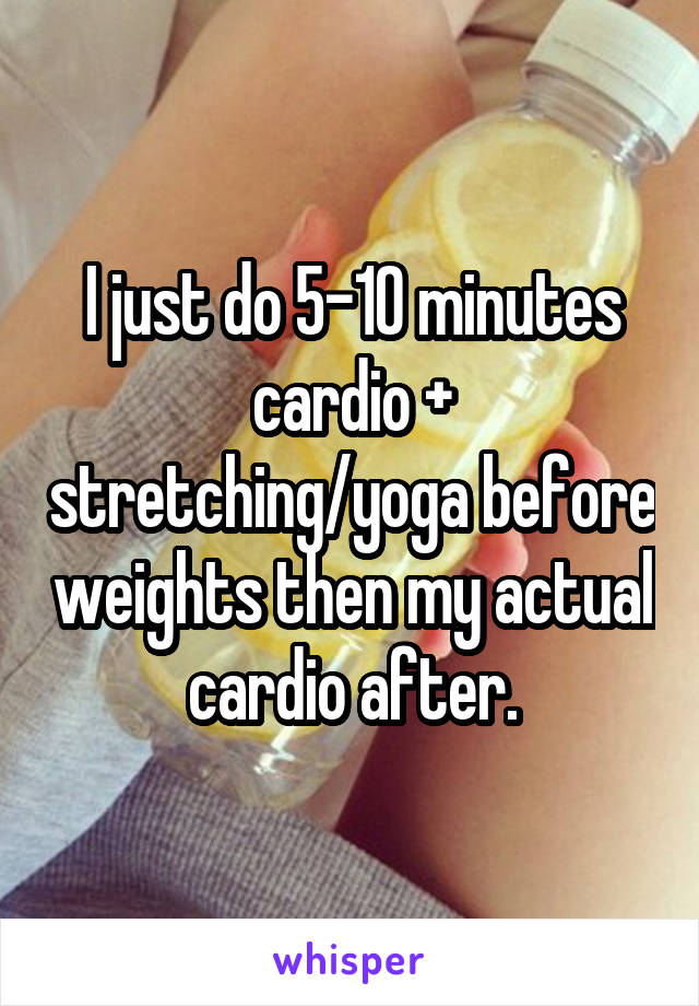 I just do 5-10 minutes cardio + stretching/yoga before weights then my actual cardio after.