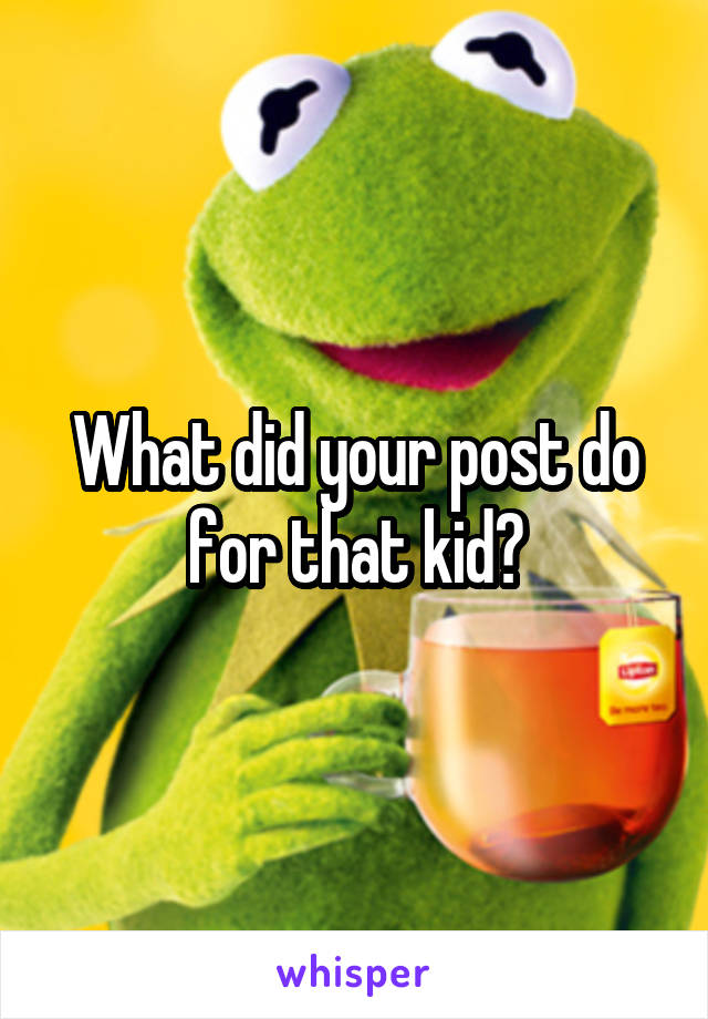 What did your post do for that kid?