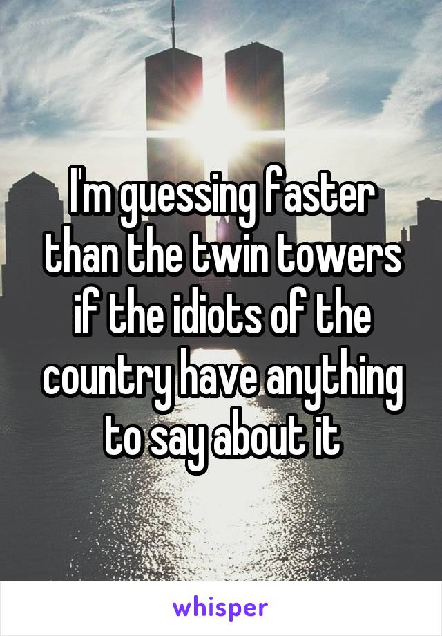 I'm guessing faster than the twin towers if the idiots of the country have anything to say about it