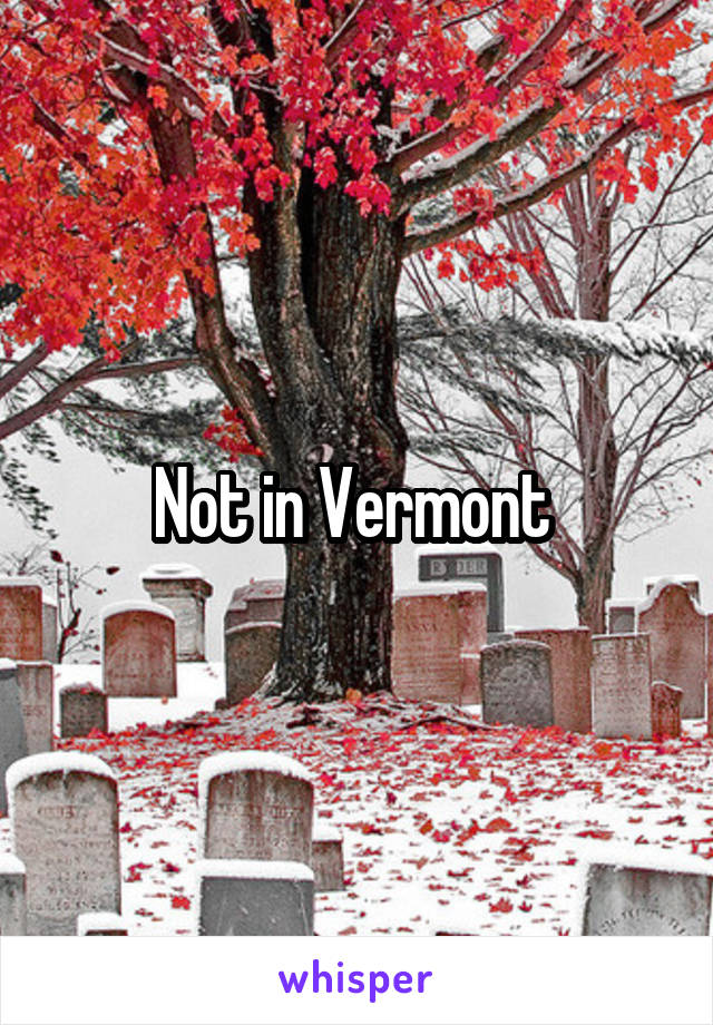 Not in Vermont 