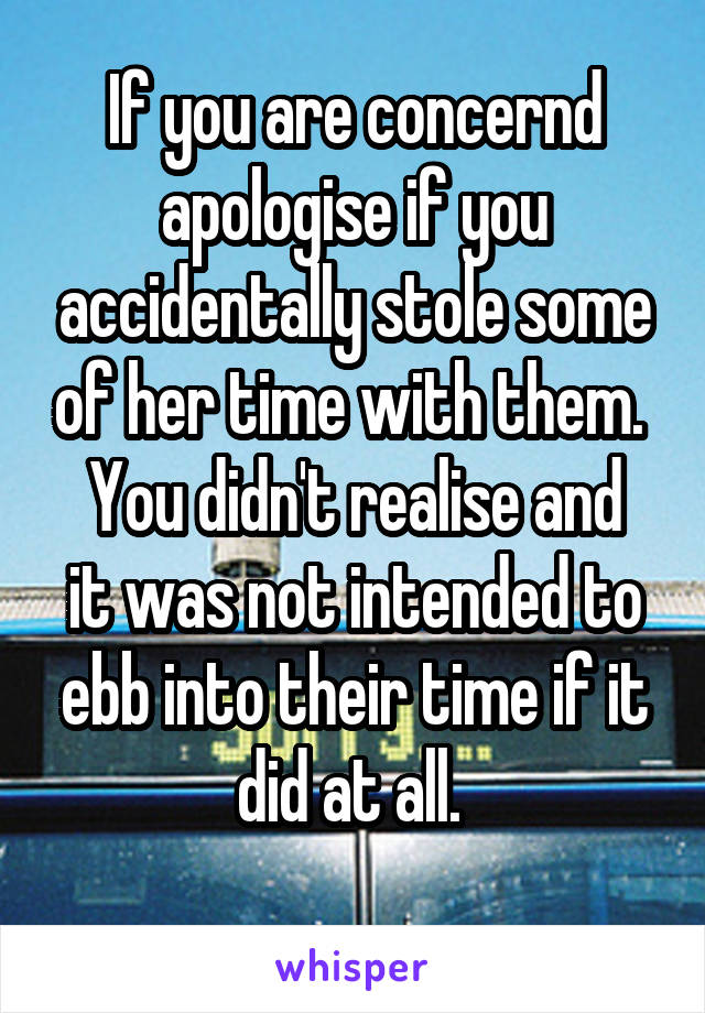 If you are concernd apologise if you accidentally stole some of her time with them. 
You didn't realise and it was not intended to ebb into their time if it did at all. 
