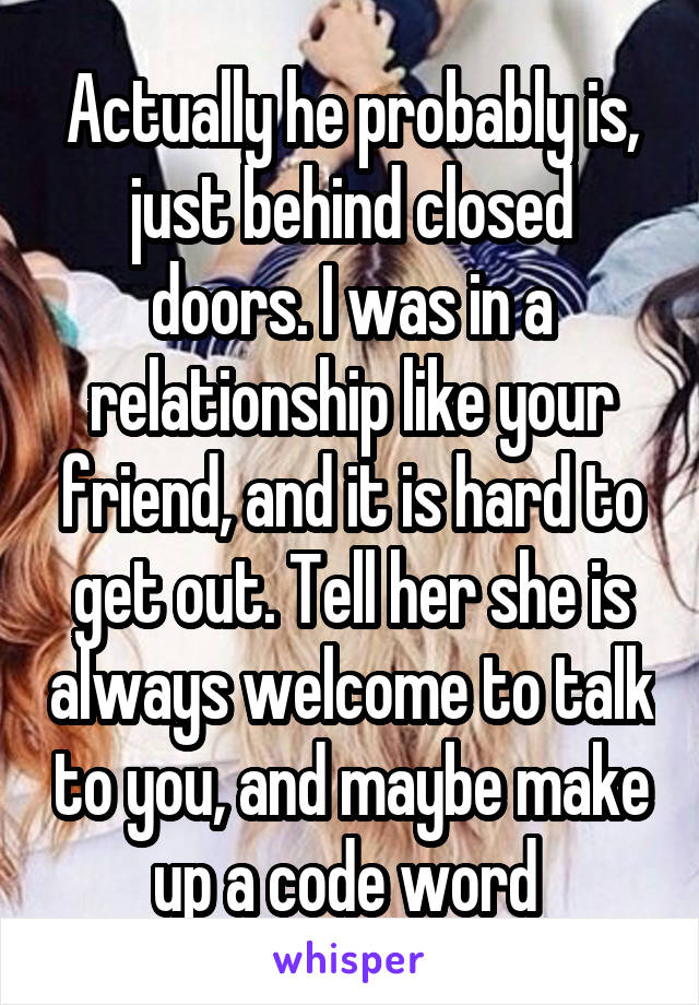 Actually he probably is, just behind closed doors. I was in a relationship like your friend, and it is hard to get out. Tell her she is always welcome to talk to you, and maybe make up a code word 