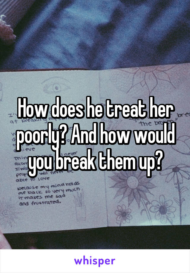 How does he treat her poorly? And how would you break them up?