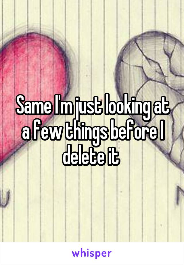 Same I'm just looking at a few things before I delete it 