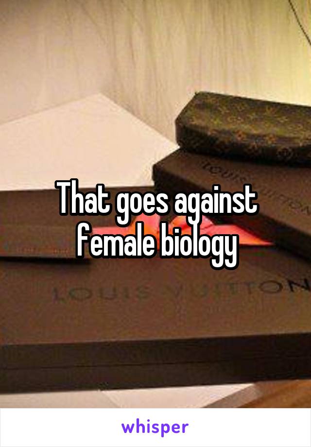 That goes against female biology